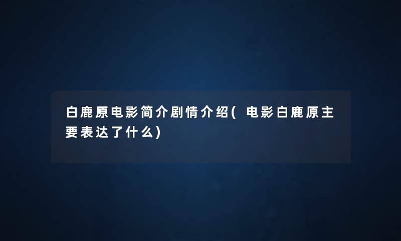 白鹿原电影简介剧情介绍(电影白鹿原主要表达了什么) 白鹿原电影简介剧情介绍(电影白鹿原主要表达了什么)