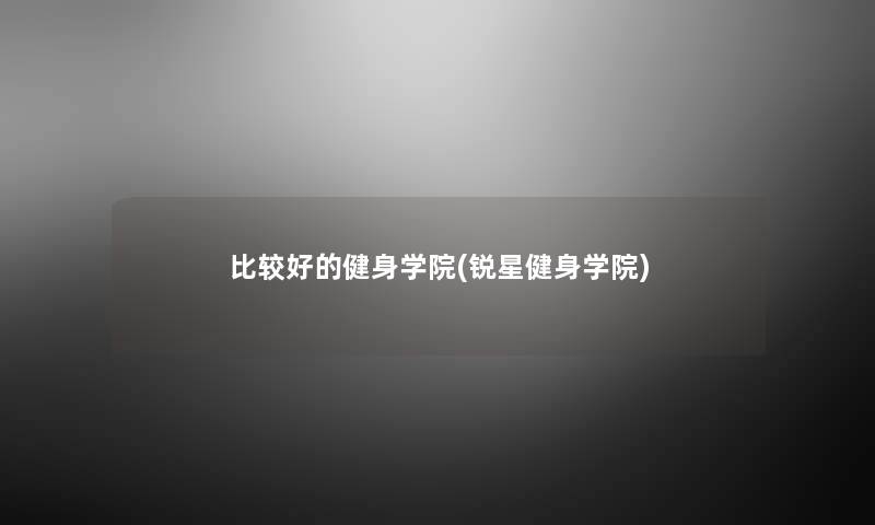 比较好的健身学院(锐星健身学院) 比较好的健身学院(锐星健身学院)