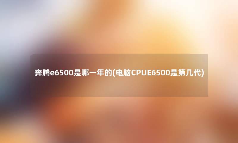 奔腾e6500是哪一年的(电脑CPUE6500是第几代) 奔腾e6500是哪一年的(电脑CPUE6500是第几代)