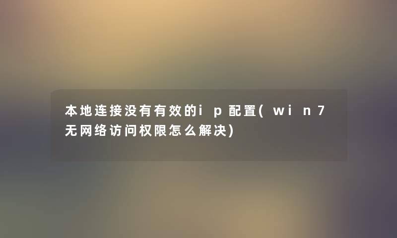 本地连接没有有效的ip配置(win7无网络访问权限怎么解决) 本地连接没有有效的ip配置(win7无网络访问权限怎么解决)