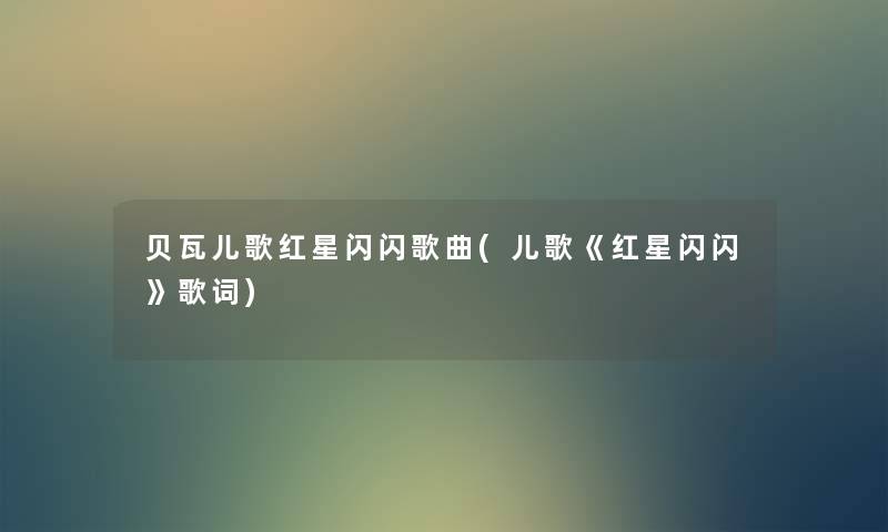 贝瓦儿歌红星闪闪歌曲(儿歌《红星闪闪》歌词) 贝瓦儿歌红星闪闪歌曲(儿歌《红星闪闪》歌词)