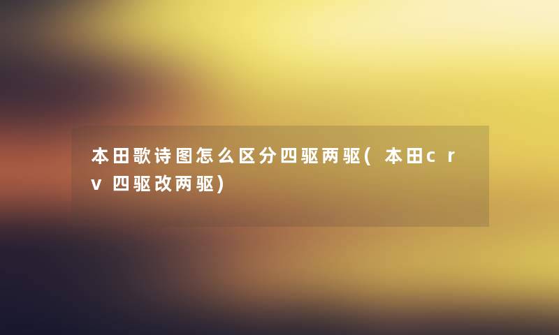 本田歌诗图怎么区分四驱两驱(本田crv四驱改两驱) 本田歌诗图怎么区分四驱两驱(本田crv四驱改两驱)
