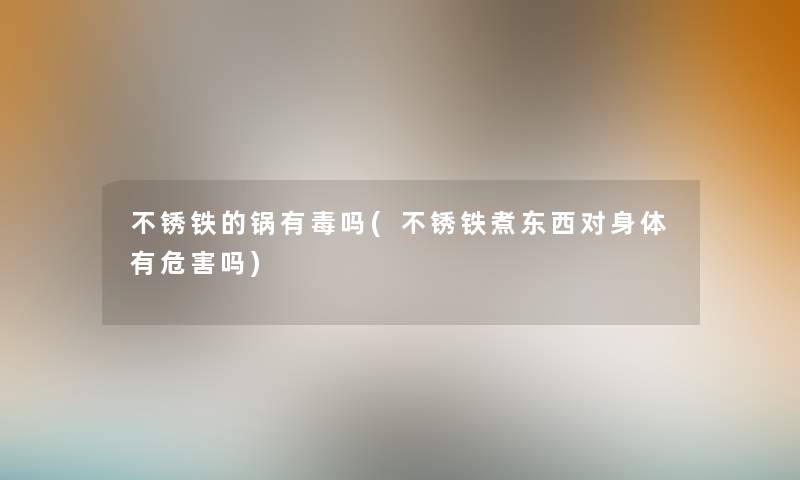 不锈铁的锅有毒吗(不锈铁煮东西对身体有危害吗) 不锈铁的锅有毒吗(不锈铁煮东西对身体有危害吗)