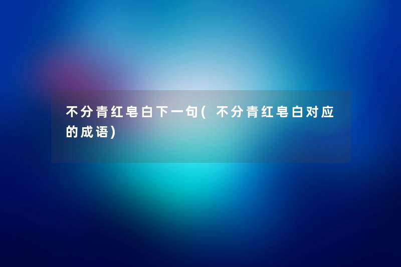 不分青红皂白下一句(不分青红皂白对应的成语) 不分青红皂白下一句(不分青红皂白对应的成语)