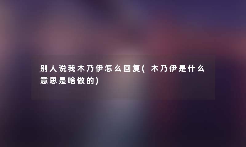 别人说我木乃伊怎么回复(木乃伊是什么意思是啥做的) 别人说我木乃伊怎么回复(木乃伊是什么意思是啥做的)