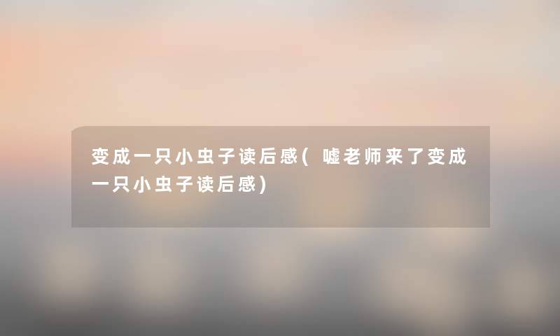 变成一只小虫子读后感(嘘老师来了变成一只小虫子读后感) 变成一只小虫子读后感(嘘老师来了变成一只小虫子读后感)