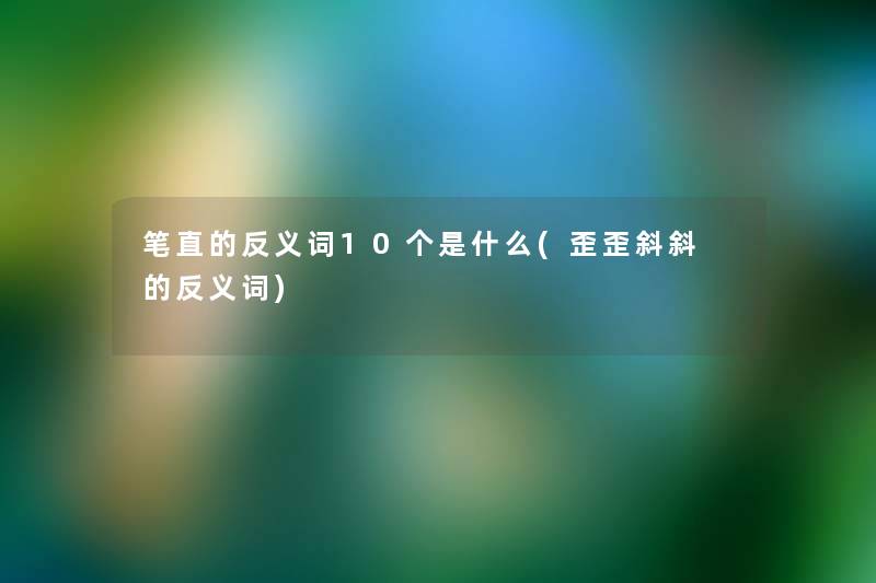 笔直的反义词10个是什么(歪歪斜斜 的反义词) 笔直的反义词10个是什么(歪歪斜斜 的反义词)