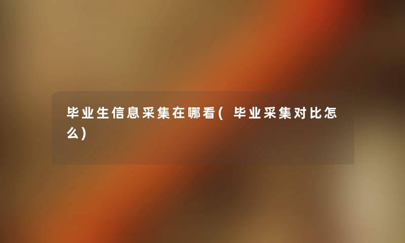 毕业生信息采集在哪看(毕业采集对比怎么) 毕业生信息采集在哪看(毕业采集对比怎么)