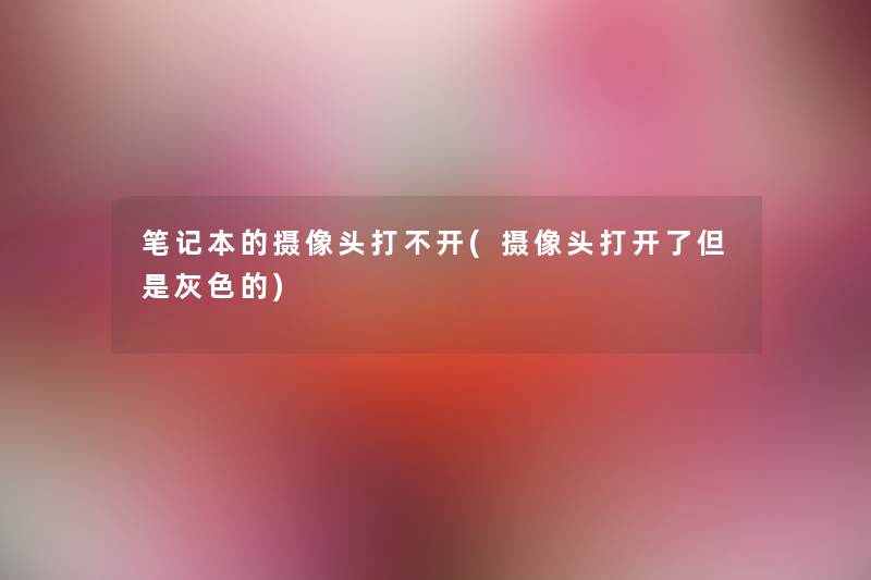笔记本的摄像头打不开(摄像头打开了但是灰色的) 笔记本的摄像头打不开(摄像头打开了但是灰色的)