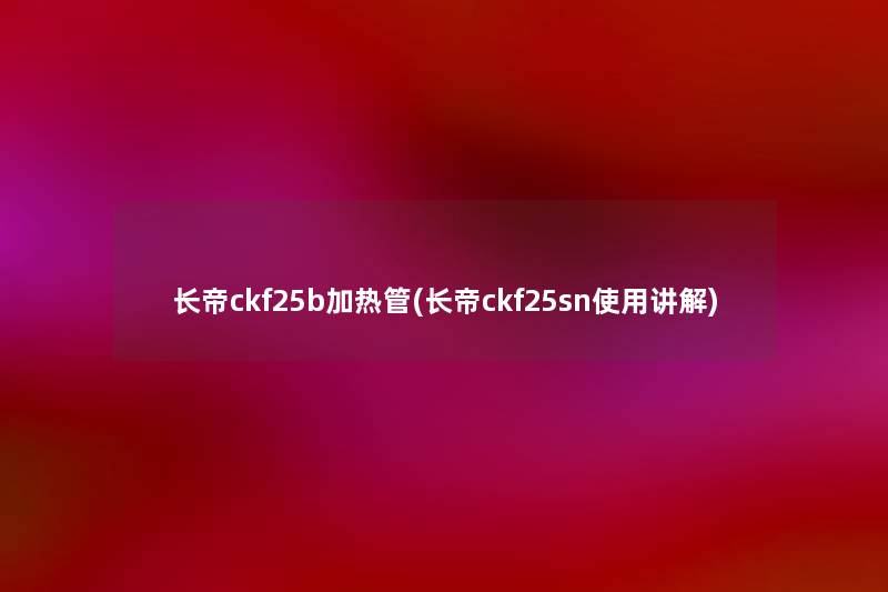 长帝ckf25b加热管(长帝ckf25sn使用讲解) 长帝ckf25b加热管(长帝ckf25sn使用讲解)