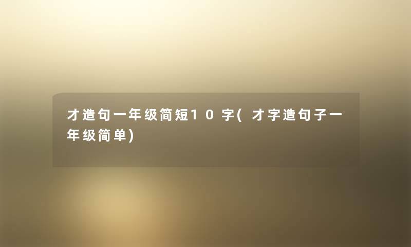 才造句一年级简短10字(才字造句子一年级简单) 才造句一年级简短10字(才字造句子一年级简单)