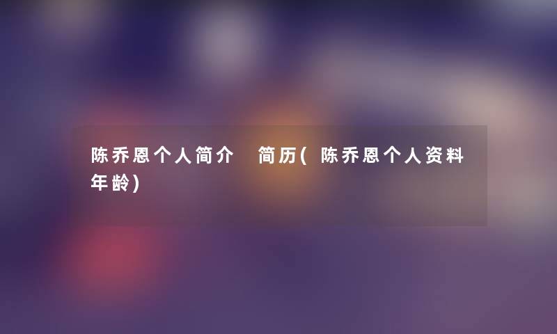 陈乔恩个人简介 简历(陈乔恩个人资料年龄) 陈乔恩个人简介 简历(陈乔恩个人资料年龄)