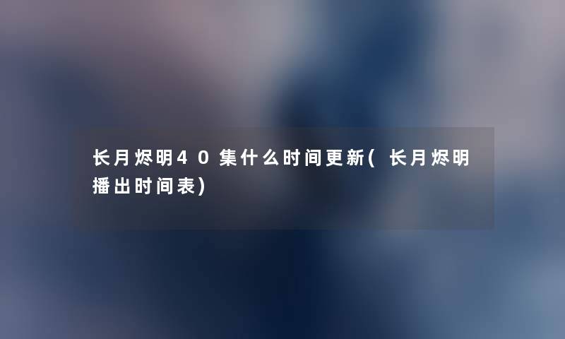 长月烬明40集什么时间更新(长月烬明播出时间表) 长月烬明40集什么时间更新(长月烬明播出时间表)