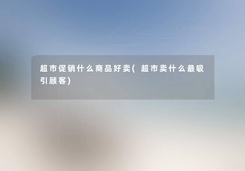 超市促销什么商品好卖(超市卖什么吸引顾客) 超市促销什么商品好卖(超市卖什么吸引顾客)