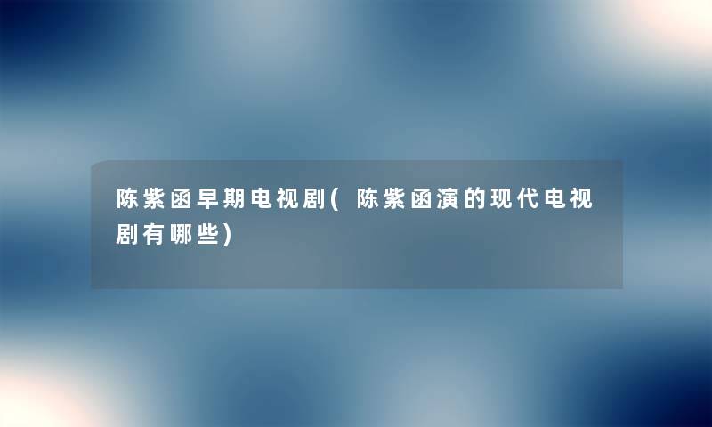 陈紫函早期电视剧(陈紫函演的现代电视剧有哪些) 陈紫函早期电视剧(陈紫函演的现代电视剧有哪些)