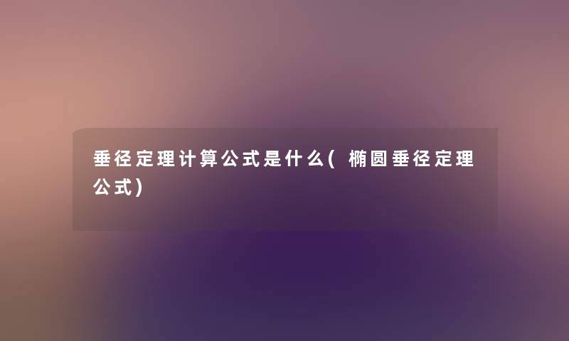 垂径定理计算公式是什么(椭圆垂径定理公式) 垂径定理计算公式是什么(椭圆垂径定理公式)