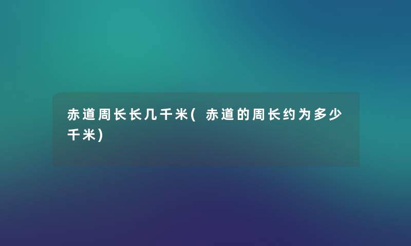 赤道周长长几千米(赤道的周长约为多少千米) 赤道周长长几千米(赤道的周长约为多少千米)