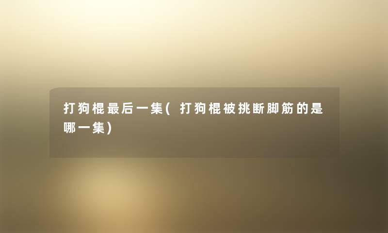 打狗棍这里要说一集(打狗棍被挑断脚筋的是哪一集) 打狗棍这里要说一集(打狗棍被挑断脚筋的是哪一集)