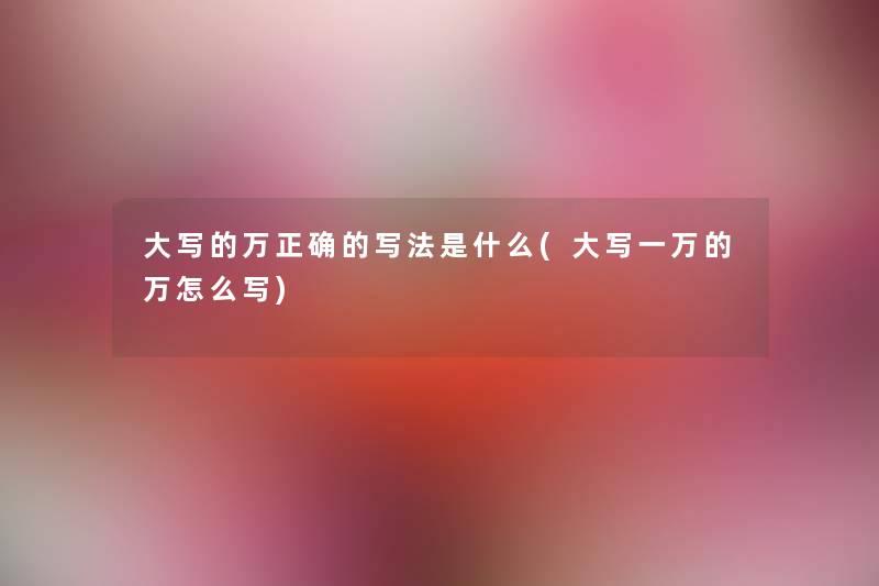 大写的万正确的写法是什么(大写一万的万怎么写) 大写的万正确的写法是什么(大写一万的万怎么写)