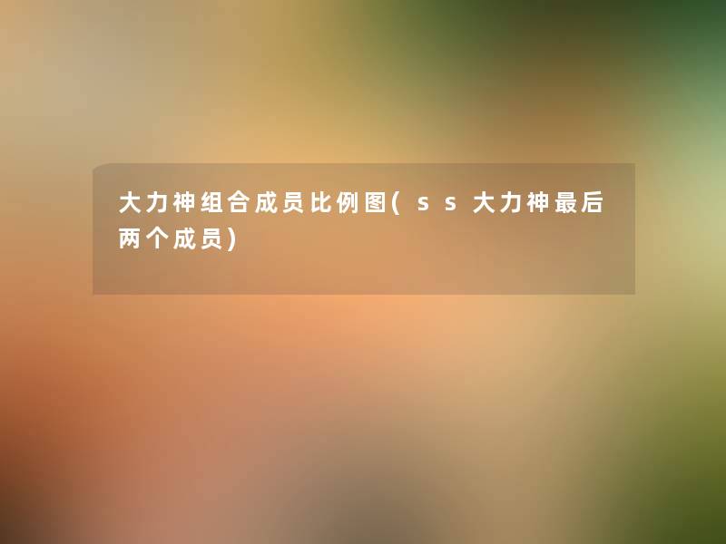 大力神组合成员比例图(ss大力神这里要说两个成员) 大力神组合成员比例图(ss大力神这里要说两个成员)