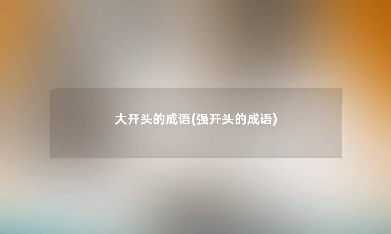 大开头的成语(强开头的成语) 大开头的成语(强开头的成语)