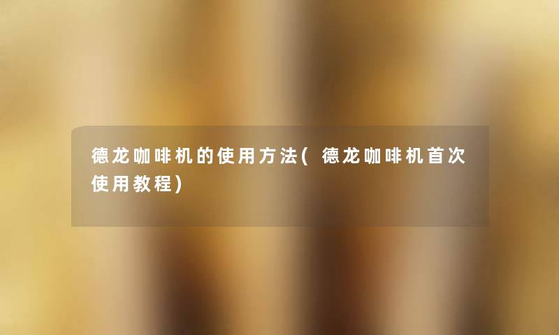 德龙咖啡机的使用方法(德龙咖啡机首次使用教程) 德龙咖啡机的使用方法(德龙咖啡机首次使用教程)