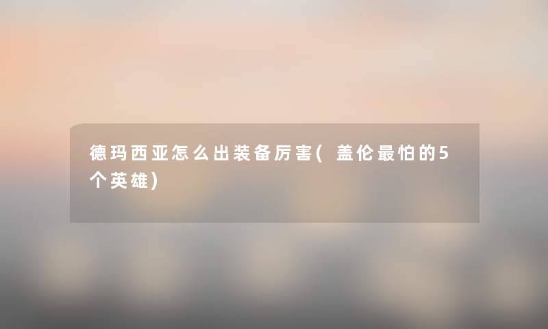 德玛西亚怎么出装备厉害(盖伦怕的5个英雄) 德玛西亚怎么出装备厉害(盖伦怕的5个英雄)
