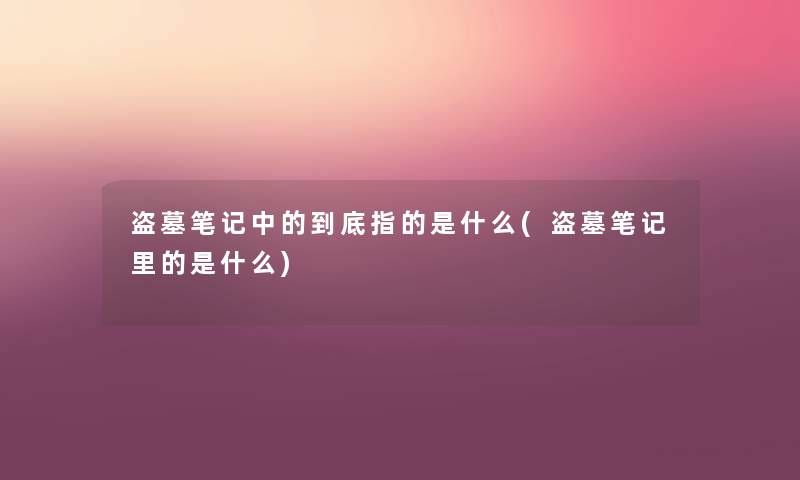 盗墓笔记中的到底指的是什么(盗墓笔记里的是什么) 盗墓笔记中的到底指的是什么(盗墓笔记里的是什么)