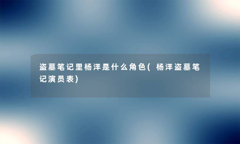 盗墓笔记里杨洋是什么角色(杨洋盗墓笔记演员表)