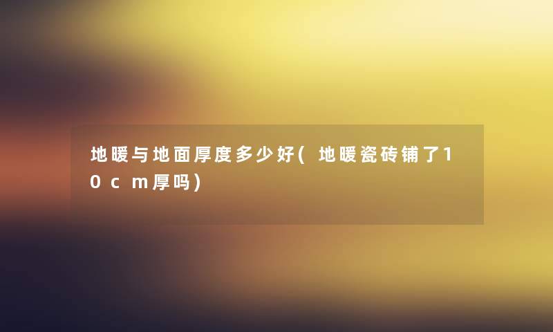 地暖与地面厚度多少好(地暖瓷砖铺了10cm厚吗) 地暖与地面厚度多少好(地暖瓷砖铺了10cm厚吗)