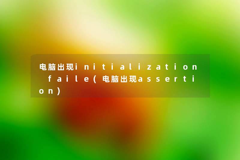 电脑出现initialization faile(电脑出现assertion) 电脑出现initialization faile(电脑出现assertion)