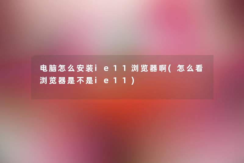 电脑怎么安装ie11浏览器啊(怎么看浏览器是不是ie11) 电脑怎么安装ie11浏览器啊(怎么看浏览器是不是ie11)