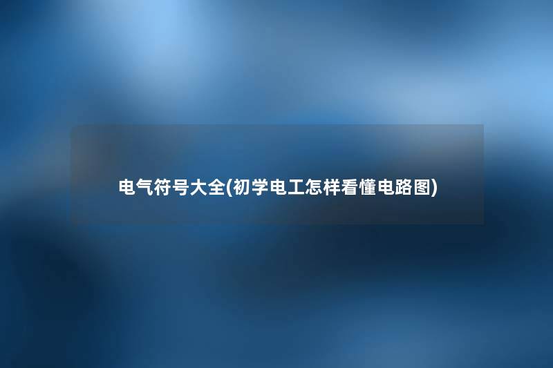 电气符号大全(初学电工怎样看懂电路图) 电气符号大全(初学电工怎样看懂电路图)