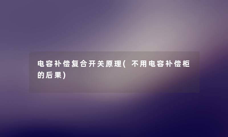 电容补偿复合开关原理(不用电容补偿柜的后果) 电容补偿复合开关原理(不用电容补偿柜的后果)