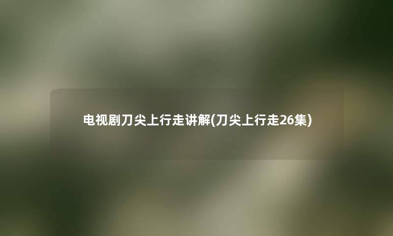 电视剧刀尖上行走讲解(刀尖上行走26集) 电视剧刀尖上行走讲解(刀尖上行走26集)
