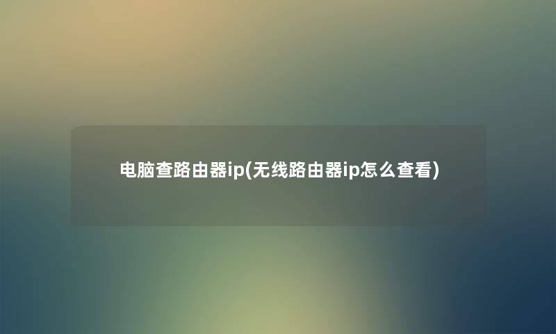 电脑查路由器ip(无线路由器ip怎么查看) 电脑查路由器ip(无线路由器ip怎么查看)