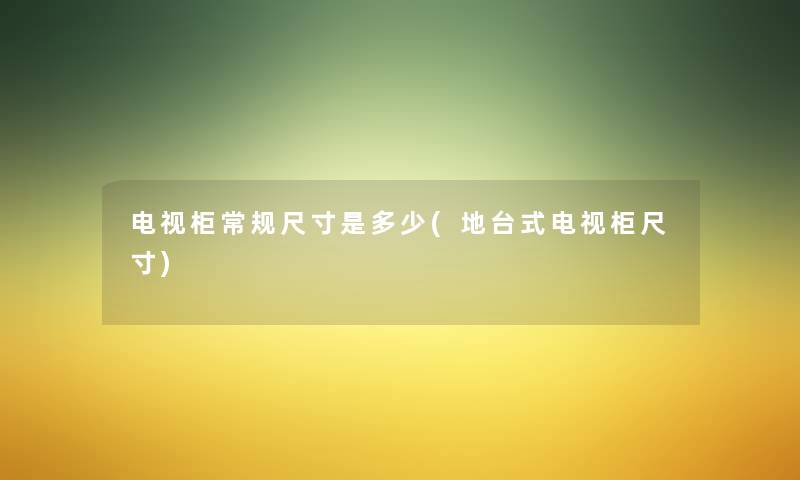 电视柜常规尺寸是多少(地台式电视柜尺寸) 电视柜常规尺寸是多少(地台式电视柜尺寸)