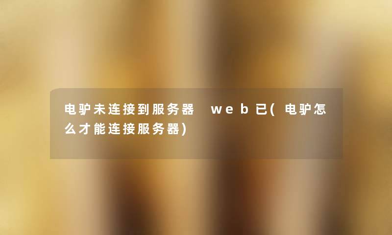 电驴未连接到服务器 web已(电驴怎么才能连接服务器) 电驴未连接到服务器 web已(电驴怎么才能连接服务器)