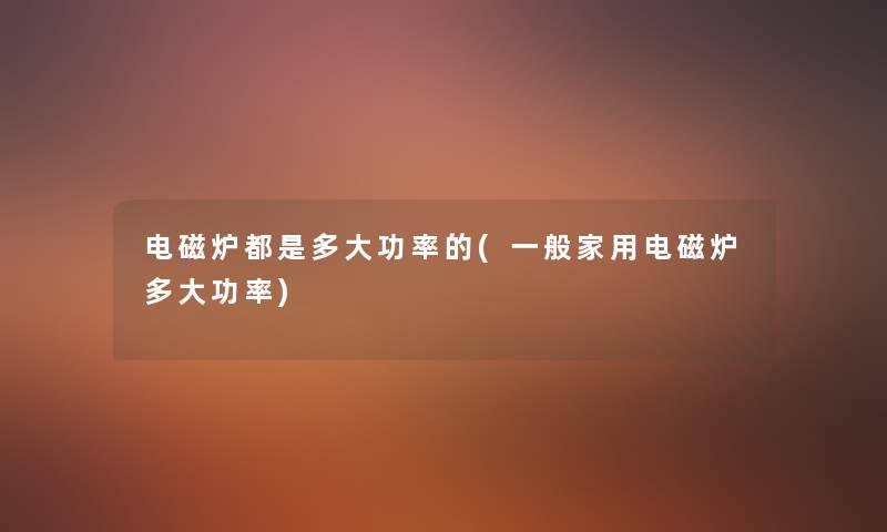 电磁炉都是多大功率的(一般家用电磁炉多大功率) 电磁炉都是多大功率的(一般家用电磁炉多大功率)
