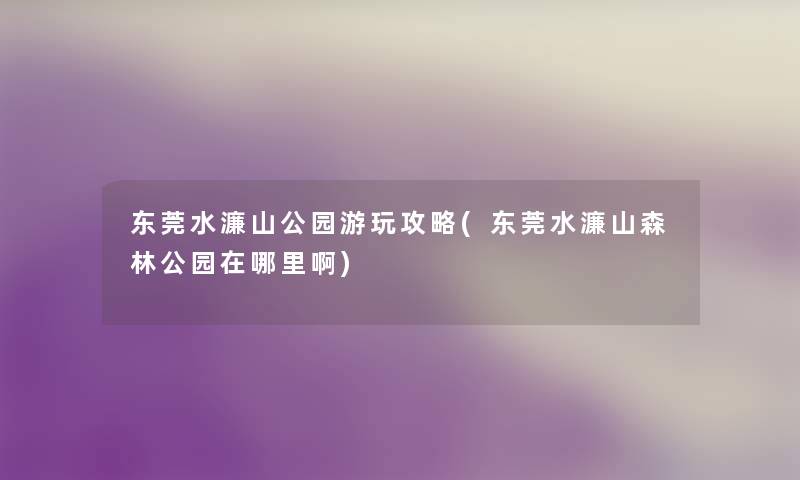 东莞水濂山公园游玩攻略(东莞水濂山森林公园在哪里啊) 东莞水濂山公园游玩攻略(东莞水濂山森林公园在哪里啊)