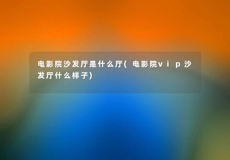 电影院沙发厅是什么厅(电影院vip沙发厅什么样子) 电影院沙发厅是什么厅(电影院vip沙发厅什么样子)