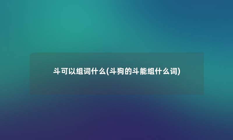 斗可以组词什么(斗狗的斗能组什么词) 斗可以组词什么(斗狗的斗能组什么词)