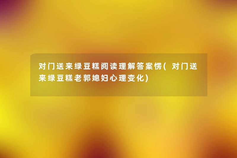 对门送来绿豆糕阅读理找资料案愣(对门送来绿豆糕老郭媳妇心理变化) 对门送来绿豆糕阅读理找资料案愣(对门送来绿豆糕老郭媳妇心理变化)