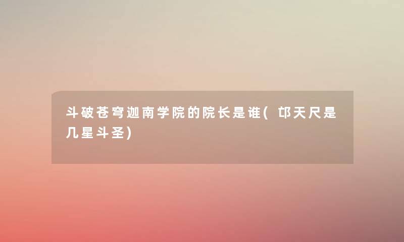 斗破苍穹迦南学院的院长是谁(邙天尺是几星斗圣) 斗破苍穹迦南学院的院长是谁(邙天尺是几星斗圣)