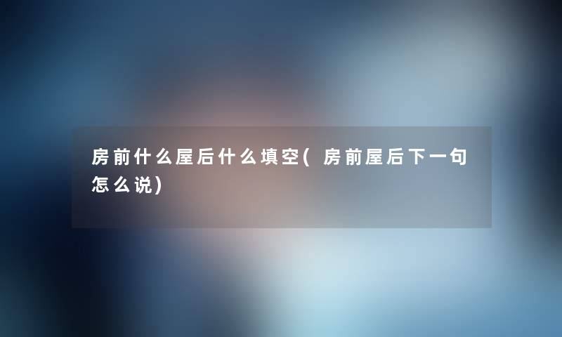 房前什么屋后什么填空(房前屋后下一句怎么说) 房前什么屋后什么填空(房前屋后下一句怎么说)