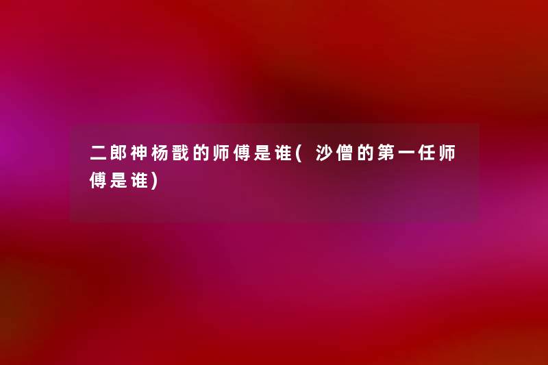二郎神杨戬的师傅是谁(沙僧的第一任师傅是谁) 二郎神杨戬的师傅是谁(沙僧的第一任师傅是谁)