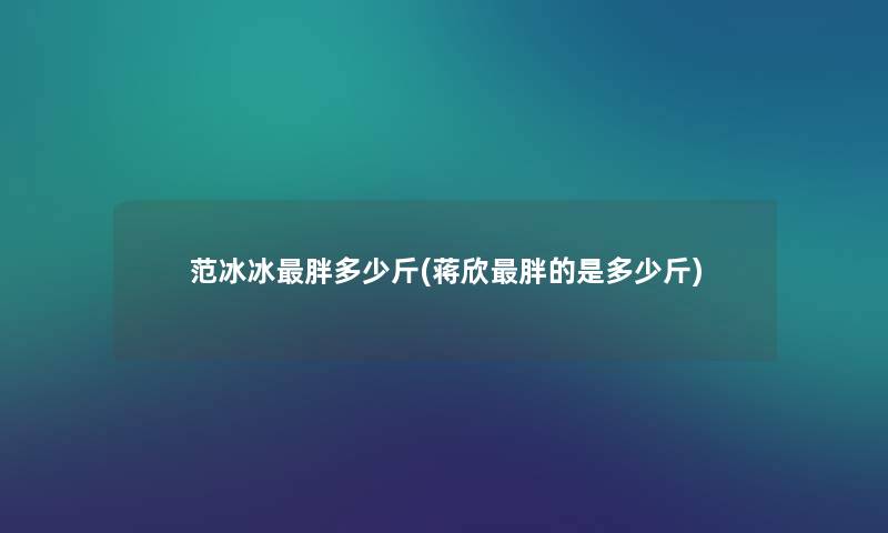 范冰冰胖多少斤(蒋欣胖的是多少斤)