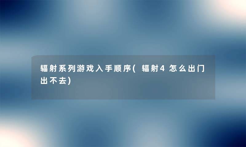 辐射系列游戏入手顺序(辐射4怎么出门出不去) 辐射系列游戏入手顺序(辐射4怎么出门出不去)