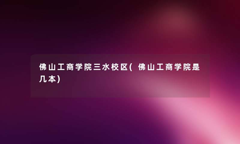佛山工商学院三水校区(佛山工商学院是几本) 佛山工商学院三水校区(佛山工商学院是几本)