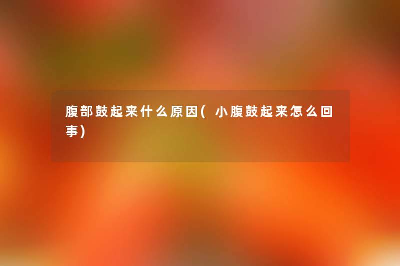 腹部鼓起来什么原因(小腹鼓起来怎么回事) 腹部鼓起来什么原因(小腹鼓起来怎么回事)